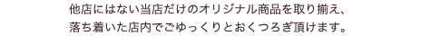 他店にはない当店だけのオリジナル商品を取り揃え、 落ち着いた店内でごゆっくりとおくつろぎ頂けます。