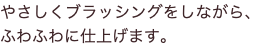 やさしくブラッシングをしながら、ふわふわに仕上げます。