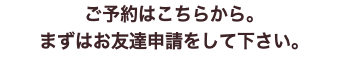 ご予約はこちらから。 まずはお友達申請をして下さい。