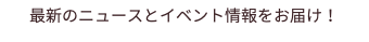 最新のニュースとイベント情報をお届け！